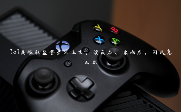 lol英雄联盟登录不上去、没反应、未响应、闪退怎么办