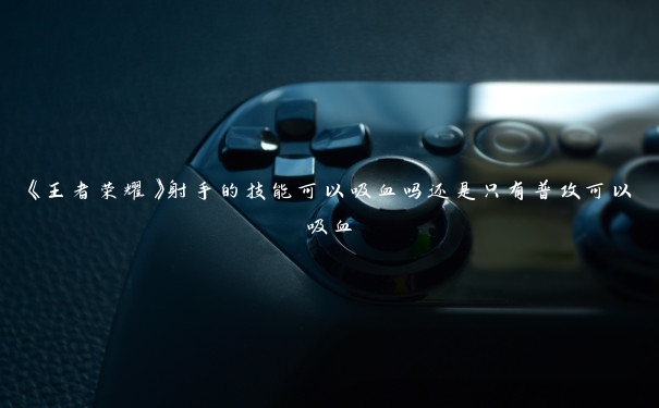 《王者荣耀》射手的技能可以吸血吗还是只有普攻可以吸血 《王者荣耀》射手的技能可以吸血吗还是只有普攻可以吸血