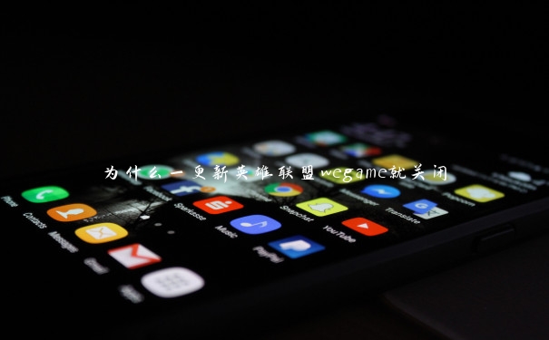 为什么一更新英雄联盟wegame就关闭 为什么一更新英雄联盟wegame就关闭