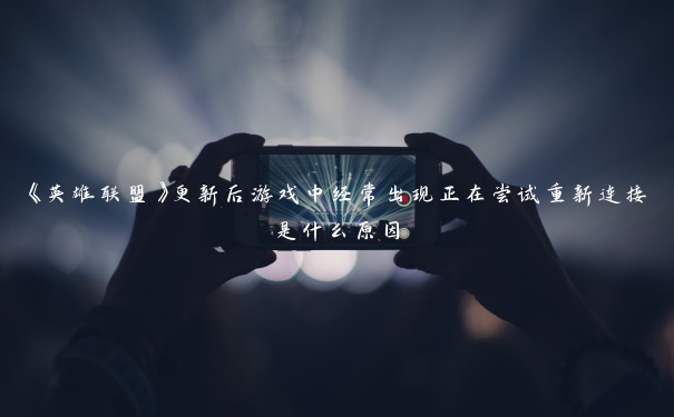 《英雄联盟》更新后游戏中经常出现正在尝试重新连接是什么原因 《英雄联盟》更新后游戏中经常出现正在尝试重新连接是什么原因