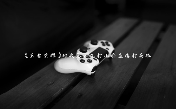 《王者荣耀》对战怎么不打小兵直接打英雄 《王者荣耀》对战怎么不打小兵直接打英雄