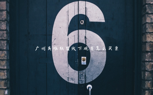 广州英雄联盟线下观赛怎么买票 广州英雄联盟线下观赛怎么买票