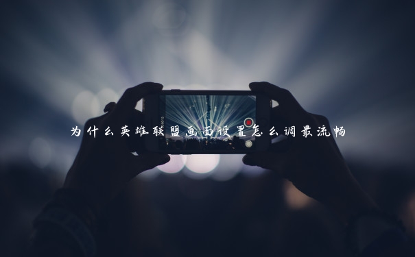 为什么英雄联盟画面设置怎么调最流畅 为什么英雄联盟画面设置怎么调最流畅