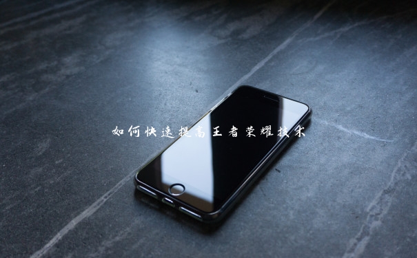 如何快速提高王者荣耀技术 如何快速提高王者荣耀技术