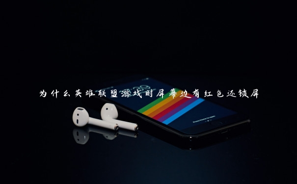 为什么英雄联盟游戏时屏幕边有红色还锁屏 为什么英雄联盟游戏时屏幕边有红色还锁屏