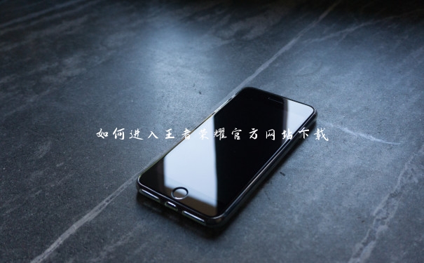 如何进入王者荣耀官方网站下载 如何进入王者荣耀官方网站下载