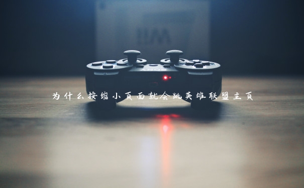 为什么按缩小页面就会跳英雄联盟主页 为什么按缩小页面就会跳英雄联盟主页