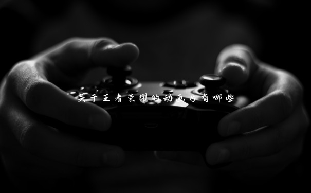 关于王者荣耀的动画片有哪些 关于王者荣耀的动画片有哪些