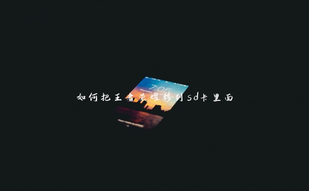 如何把王者荣耀移到sd卡里面 如何把王者荣耀移到sd卡里面