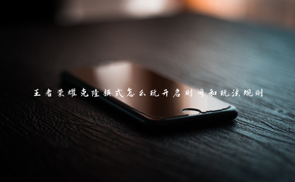 王者荣耀克隆模式怎么玩开启时间和玩法规则