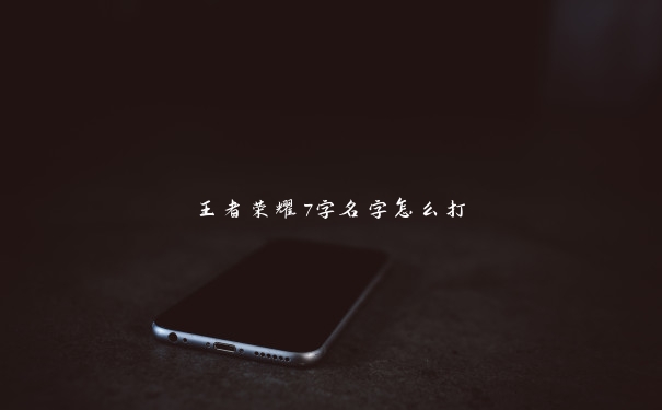 王者荣耀7字名字怎么打 王者荣耀7字名字怎么打