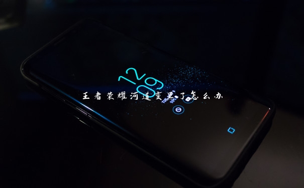 王者荣耀河道变黑了怎么办 王者荣耀河道变黑了怎么办