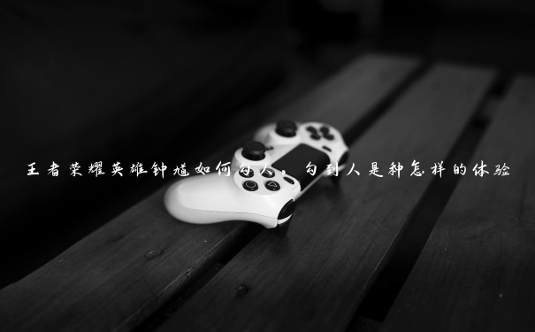 王者荣耀英雄钟馗如何勾人,勾到人是种怎样的体验 王者荣耀英雄钟馗如何勾人,勾到人是种怎样的体验