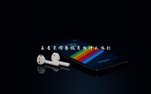 王者荣耀晋级赛为什么难打 王者荣耀晋级赛为什么难打
