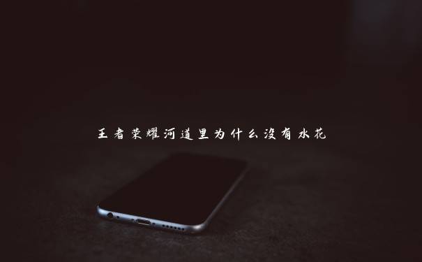 王者荣耀河道里为什么没有水花 王者荣耀河道里为什么没有水花