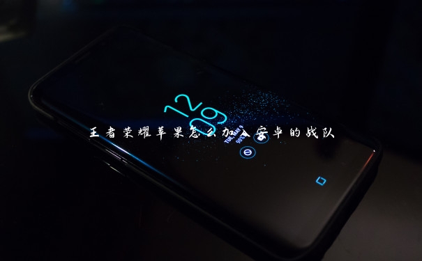 王者荣耀苹果怎么加入安卓的战队 王者荣耀苹果怎么加入安卓的战队