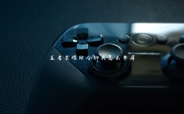 王者荣耀综合聊天怎么卡屏 王者荣耀综合聊天怎么卡屏