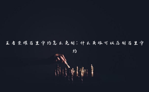 王者荣耀百里守约怎么克制:什么英雄可以压制百里守约 王者荣耀百里守约怎么克制:什么英雄可以压制百里守约
