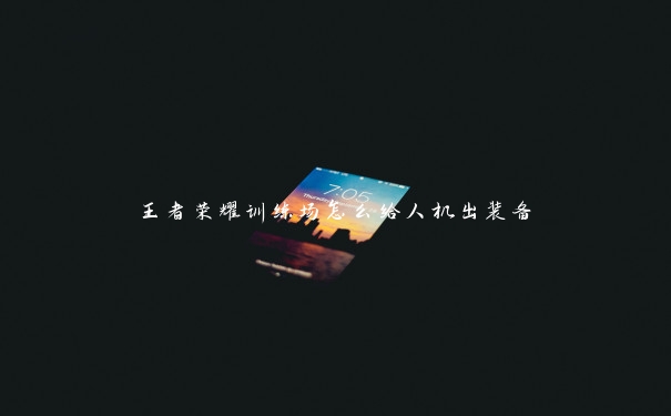王者荣耀训练场怎么给人机出装备