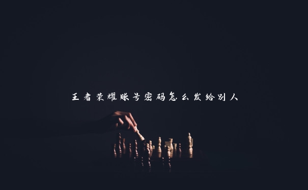 王者荣耀账号密码怎么发给别人 王者荣耀账号密码怎么发给别人
