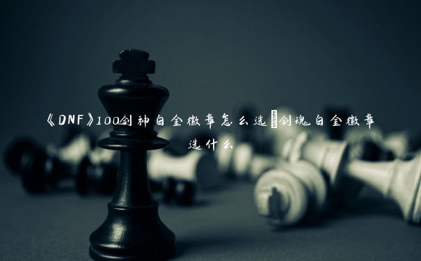 《DNF》100剑神白金徽章怎么选_剑魂白金徽章选什么 《DNF》100剑神白金徽章怎么选_剑魂白金徽章选什么