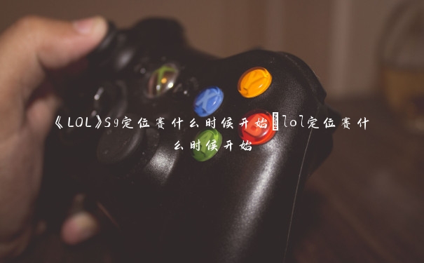 《LOL》S9定位赛什么时候开始_lol定位赛什么时候开始 《LOL》S9定位赛什么时候开始_lol定位赛什么时候开始