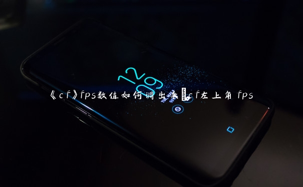 《cf》fps数值如何调出来_cf左上角fps 《cf》fps数值如何调出来_cf左上角fps