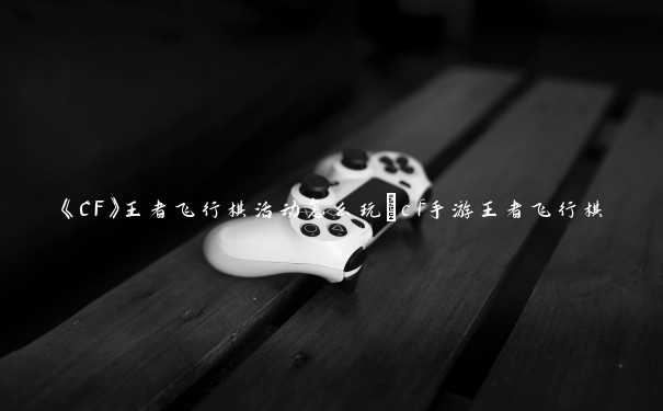 《CF》王者飞行棋活动怎么玩_cf手游王者飞行棋 《CF》王者飞行棋活动怎么玩_cf手游王者飞行棋