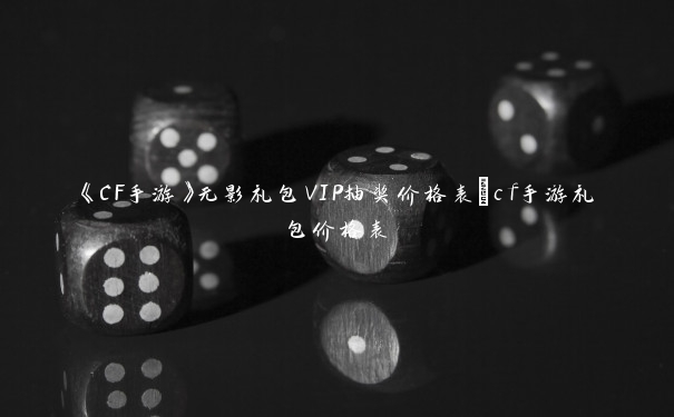 《CF手游》无影礼包VIP抽奖价格表_cf手游礼包价格表 《CF手游》无影礼包VIP抽奖价格表_cf手游礼包价格表