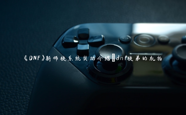 《DNF》新师徒系统奖励介绍_dnf徒弟的礼物 《DNF》新师徒系统奖励介绍_dnf徒弟的礼物