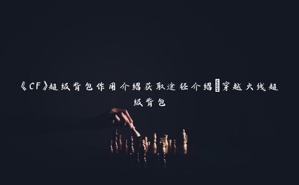 《CF》超级背包作用介绍获取途径介绍_穿越火线超级背包 《CF》超级背包作用介绍获取途径介绍_穿越火线超级背包